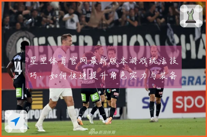 星空体育官网最新版本游戏玩法技巧，如何快速提升角色实力与装备等级