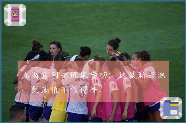 九游官网老玩家唠叨:这波新卡池,到底值不值得冲?