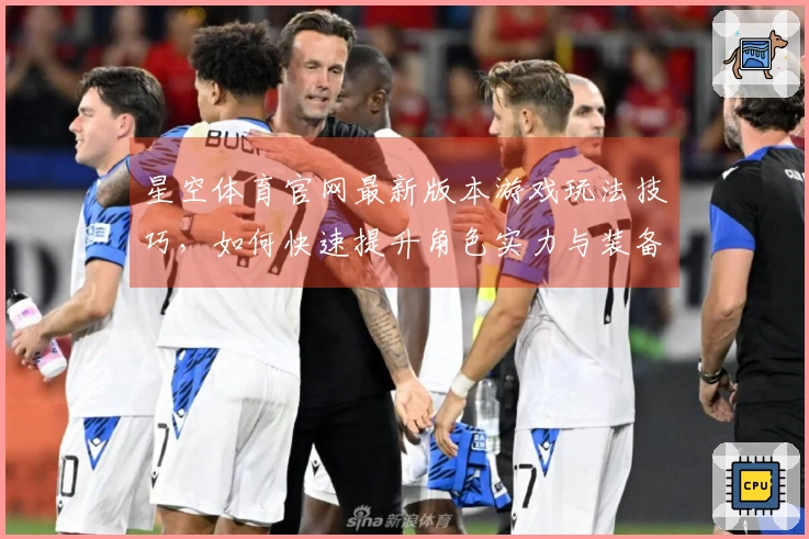 星空体育官网最新版本游戏玩法技巧，如何快速提升角色实力与装备等级