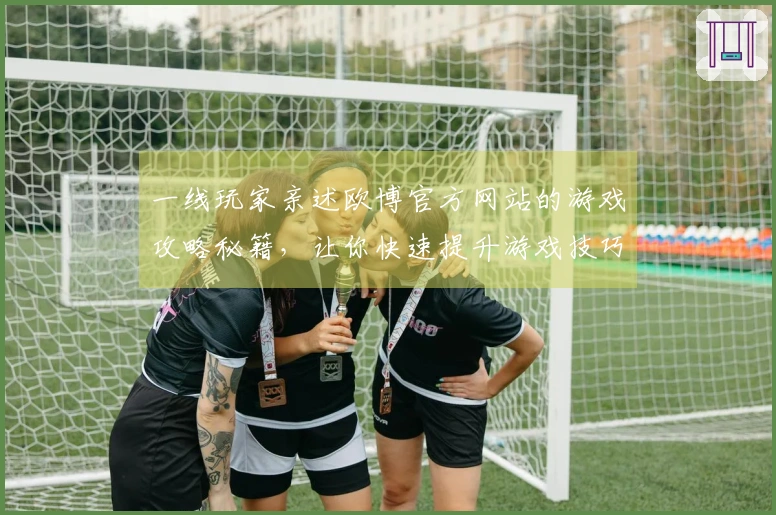 一线玩家亲述欧博官方网站的游戏攻略秘籍，让你快速提升游戏技巧