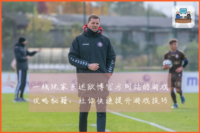 一线玩家亲述欧博官方网站的游戏攻略秘籍，让你快速提升游戏技巧